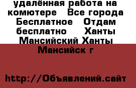 удалённая работа на комютере - Все города Бесплатное » Отдам бесплатно   . Ханты-Мансийский,Ханты-Мансийск г.